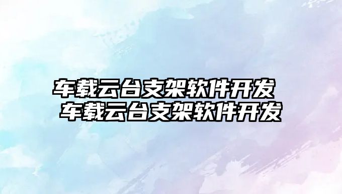 車載云臺支架軟件開發 車載云臺支架軟件開發