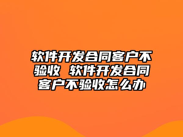 軟件開發(fā)合同客戶不驗收 軟件開發(fā)合同客戶不驗收怎么辦