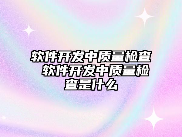 軟件開發(fā)中質(zhì)量檢查 軟件開發(fā)中質(zhì)量檢查是什么