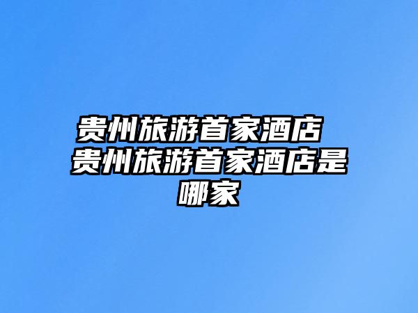 貴州旅游首家酒店 貴州旅游首家酒店是哪家