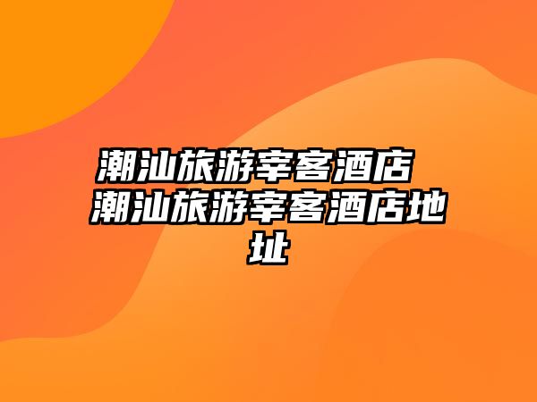 潮汕旅游宰客酒店 潮汕旅游宰客酒店地址