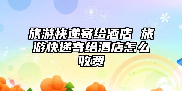 旅游快遞寄給酒店 旅游快遞寄給酒店怎么收費(fèi)