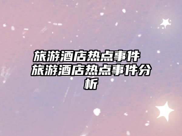 旅游酒店熱點事件 旅游酒店熱點事件分析