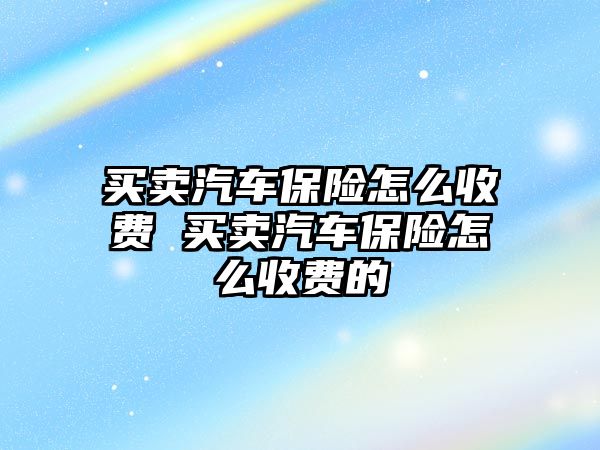 買賣汽車保險怎么收費 買賣汽車保險怎么收費的