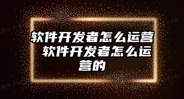 軟件開(kāi)發(fā)者怎么運(yùn)營(yíng) 軟件開(kāi)發(fā)者怎么運(yùn)營(yíng)的
