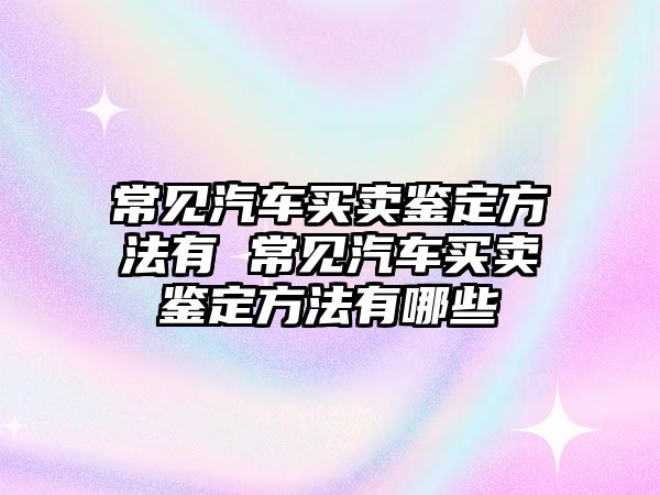 常見汽車買賣鑒定方法有 常見汽車買賣鑒定方法有哪些