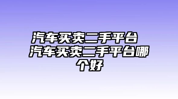 汽車買賣二手平臺 汽車買賣二手平臺哪個好
