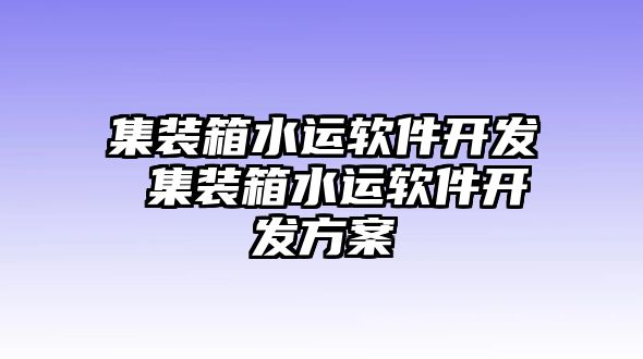 集裝箱水運(yùn)軟件開(kāi)發(fā) 集裝箱水運(yùn)軟件開(kāi)發(fā)方案