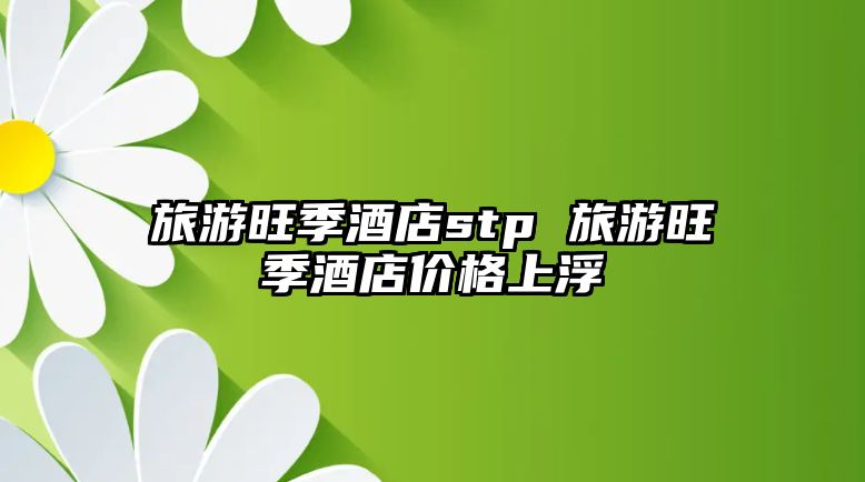 旅游旺季酒店stp 旅游旺季酒店價格上浮