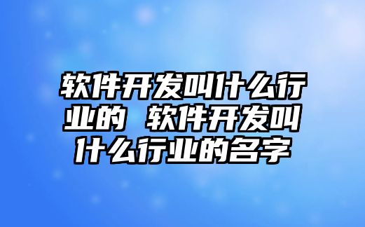 軟件開發(fā)叫什么行業(yè)的 軟件開發(fā)叫什么行業(yè)的名字