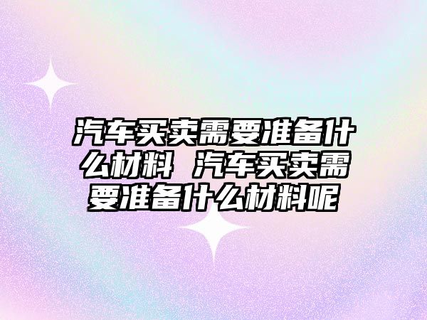 汽車買賣需要準備什么材料 汽車買賣需要準備什么材料呢
