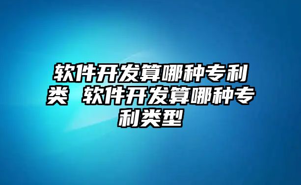 軟件開發(fā)算哪種專利類 軟件開發(fā)算哪種專利類型