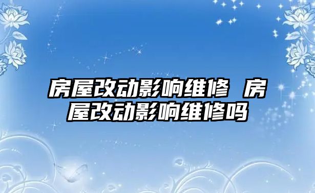 房屋改動(dòng)影響維修 房屋改動(dòng)影響維修嗎