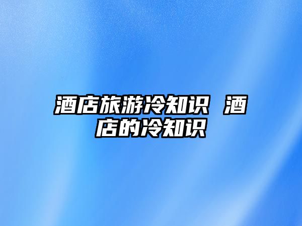 酒店旅游冷知識(shí) 酒店的冷知識(shí)