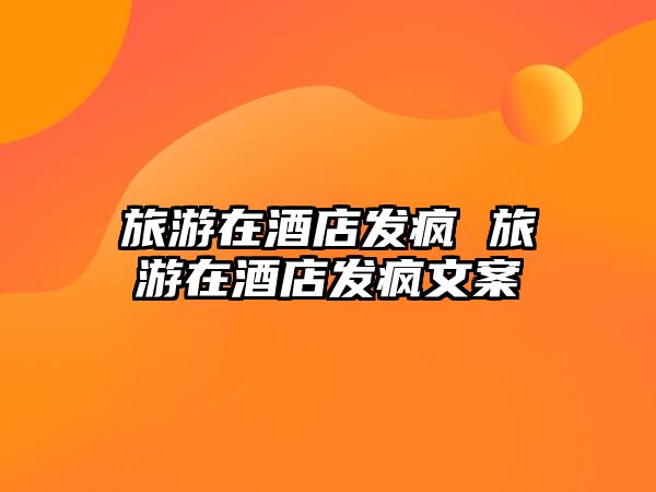 旅游在酒店發瘋 旅游在酒店發瘋文案