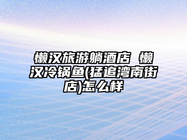 懶漢旅游躺酒店 懶漢冷鍋魚(猛追灣南街店)怎么樣
