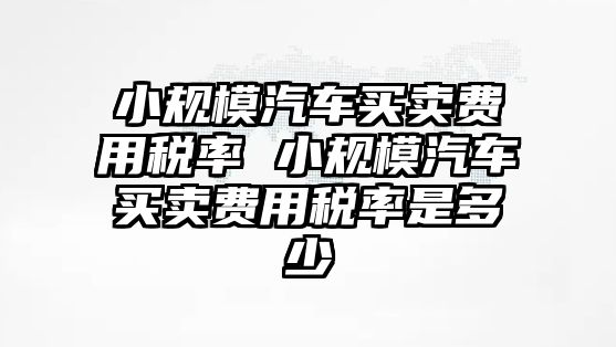 小規模汽車買賣費用稅率 小規模汽車買賣費用稅率是多少