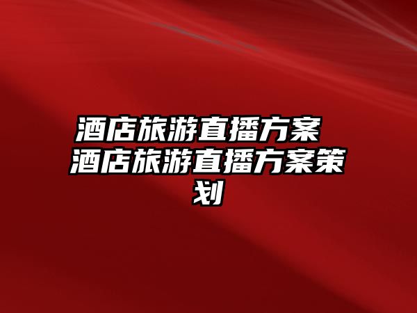 酒店旅游直播方案 酒店旅游直播方案策劃
