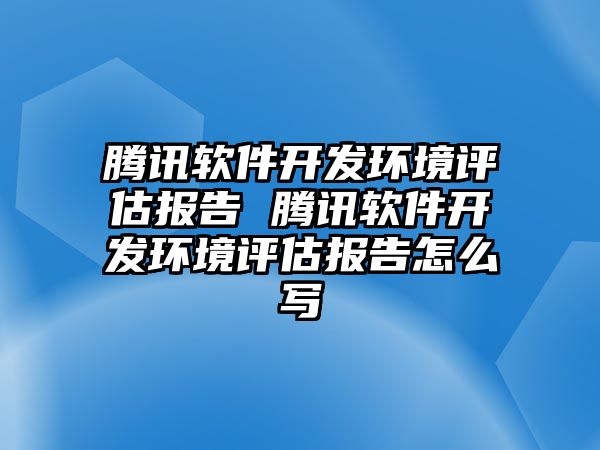 騰訊軟件開發(fā)環(huán)境評估報告 騰訊軟件開發(fā)環(huán)境評估報告怎么寫