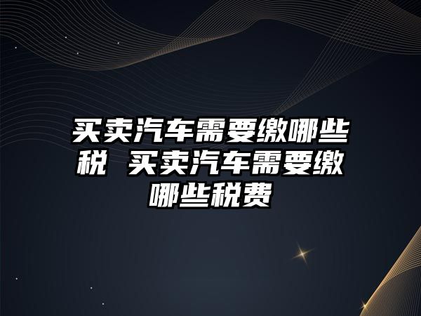 買賣汽車需要繳哪些稅 買賣汽車需要繳哪些稅費