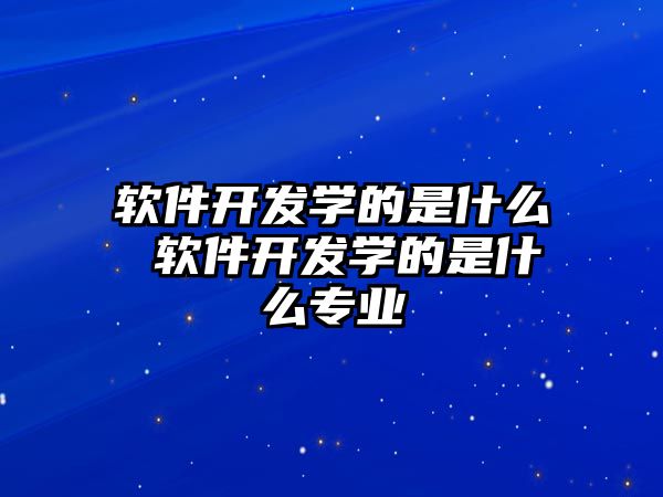 軟件開發學的是什么 軟件開發學的是什么專業
