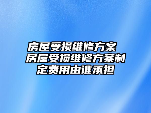 房屋受損維修方案 房屋受損維修方案制定費用由誰承擔(dān)