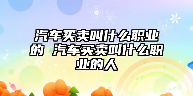 汽車買賣叫什么職業的 汽車買賣叫什么職業的人
