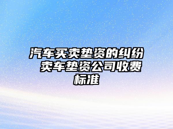 汽車買賣墊資的糾紛 賣車墊資公司收費標準