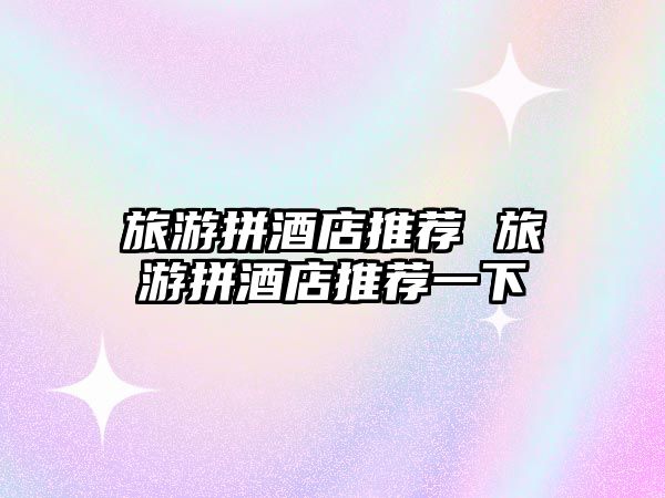 旅游拼酒店推薦 旅游拼酒店推薦一下