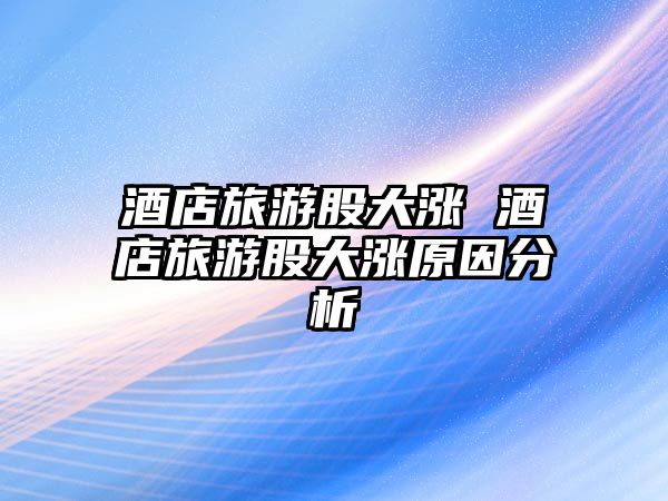 酒店旅游股大漲 酒店旅游股大漲原因分析