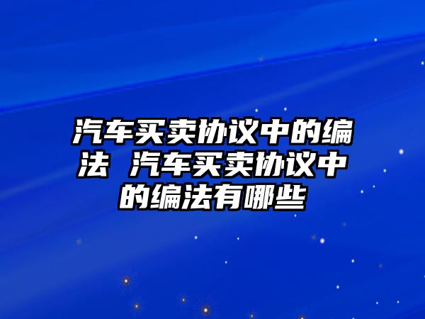 汽車買賣協議中的編法 汽車買賣協議中的編法有哪些