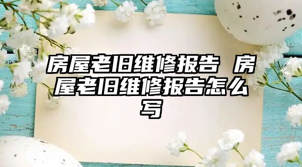 房屋老舊維修報告 房屋老舊維修報告怎么寫