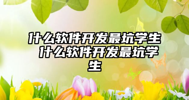 什么軟件開發最坑學生 什么軟件開發最坑學生