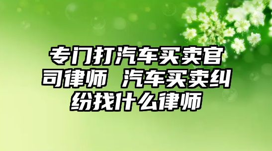 專門打汽車買賣官司律師 汽車買賣糾紛找什么律師