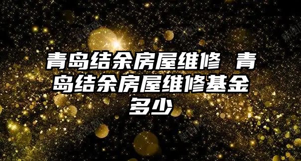 青島結(jié)余房屋維修 青島結(jié)余房屋維修基金多少