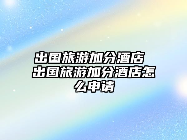 出國旅游加分酒店 出國旅游加分酒店怎么申請