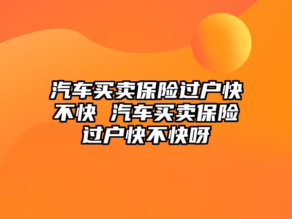 汽車買賣保險過戶快不快 汽車買賣保險過戶快不快呀