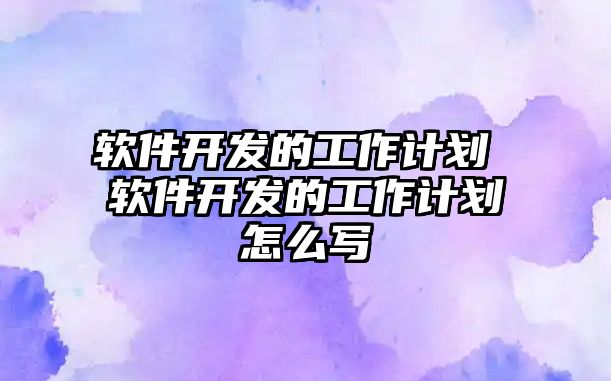 軟件開發(fā)的工作計劃 軟件開發(fā)的工作計劃怎么寫