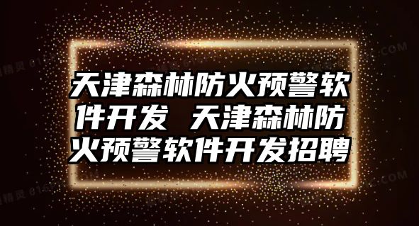 天津森林防火預警軟件開發 天津森林防火預警軟件開發招聘