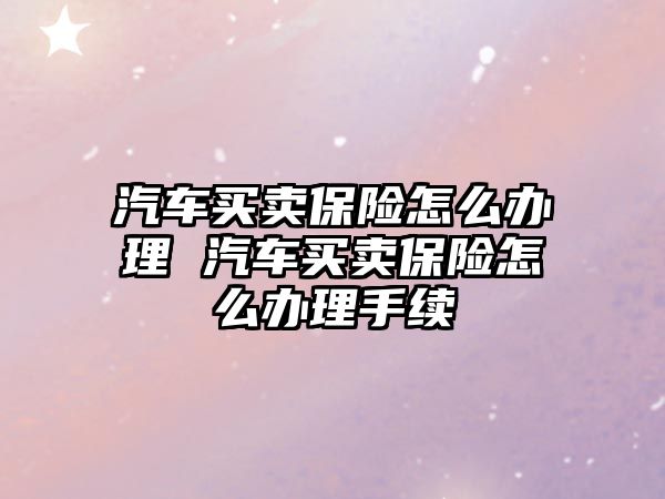汽車買賣保險怎么辦理 汽車買賣保險怎么辦理手續