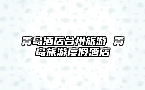 青島酒店臺(tái)州旅游 青島旅游度假酒店
