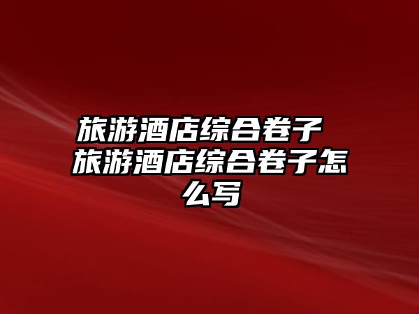 旅游酒店綜合卷子 旅游酒店綜合卷子怎么寫
