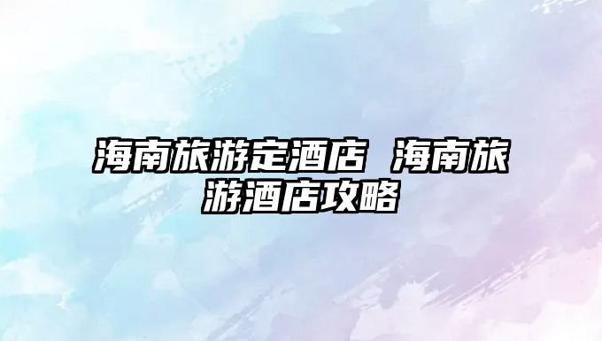 海南旅游定酒店 海南旅游酒店攻略