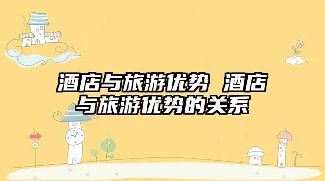 酒店與旅游優(yōu)勢(shì) 酒店與旅游優(yōu)勢(shì)的關(guān)系