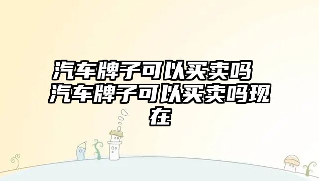 汽車牌子可以買賣嗎 汽車牌子可以買賣嗎現在