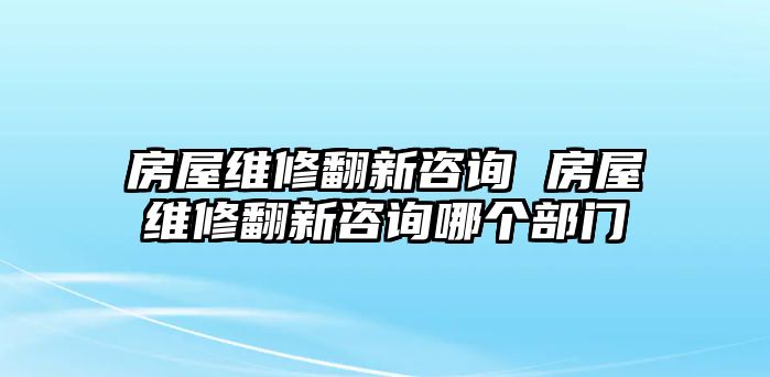 房屋維修翻新咨詢 房屋維修翻新咨詢哪個(gè)部門