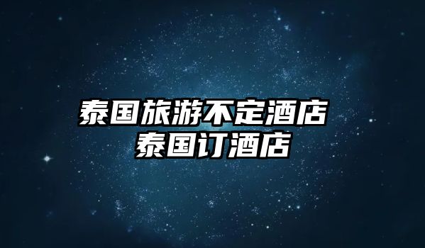 泰國旅游不定酒店 泰國訂酒店