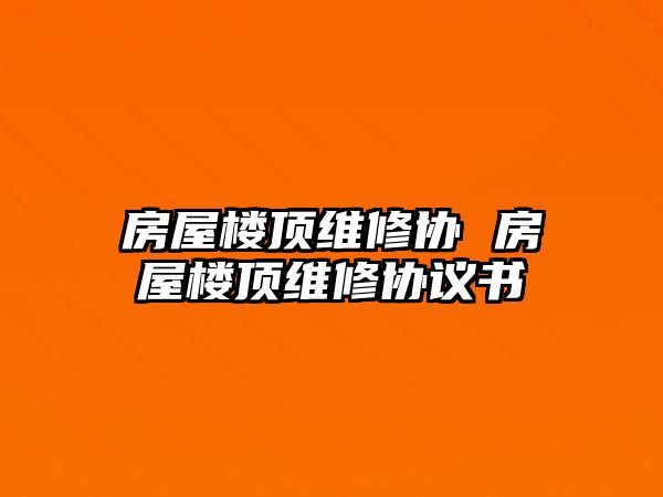 房屋樓頂維修協(xié) 房屋樓頂維修協(xié)議書(shū)