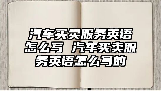 汽車買賣服務(wù)英語(yǔ)怎么寫 汽車買賣服務(wù)英語(yǔ)怎么寫的