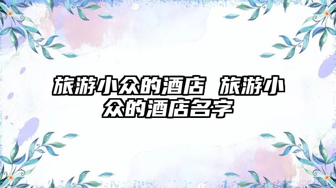 旅游小眾的酒店 旅游小眾的酒店名字